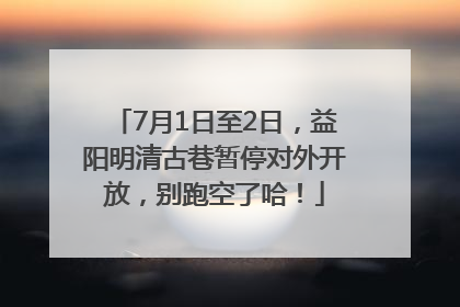 7月1日至2日，益阳明清古巷暂停对外开放，别跑空了哈！