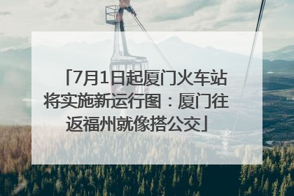 7月1日起厦门火车站将实施新运行图：厦门往返福州就像搭公交