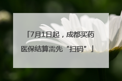 7月1日起，成都买药医保结算需先“扫码”