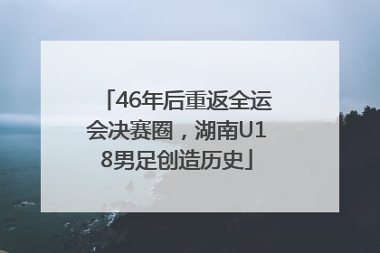 46年后重返全运会决赛圈，湖南U18男足创造历史