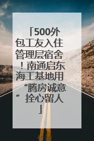 500外包工友入住管理层宿舍！南通启东海工基地用“腾房诚意”拴心留人