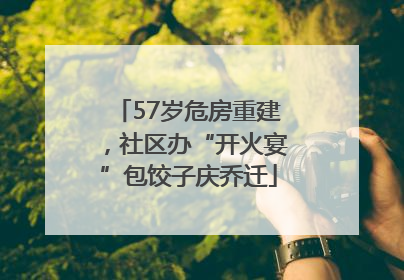 57岁危房重建，社区办“开火宴”包饺子庆乔迁