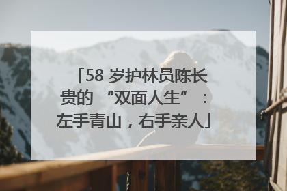 58 岁护林员陈长贵的 “双面人生”：左手青山，右手亲人