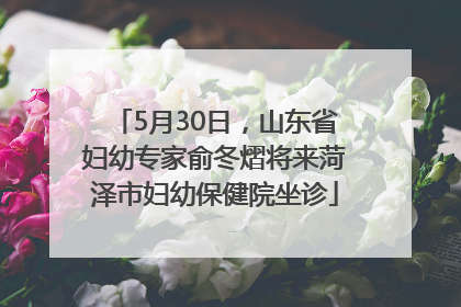 5月30日，山东省妇幼专家俞冬熠将来菏泽市妇幼保健院坐诊