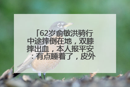 62岁俞敏洪骑行中途摔倒在地，双膝摔出血，本人报平安：有点睡着了，皮外伤，不用担心