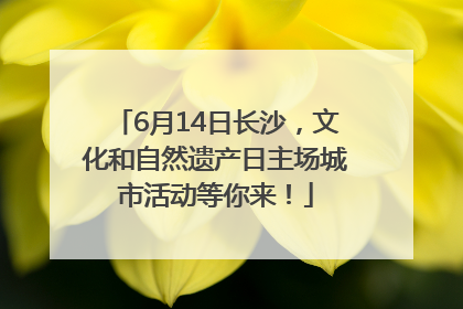 6月14日长沙，文化和自然遗产日主场城市活动等你来！