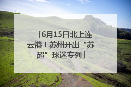 6月15日北上连云港！苏州开出“苏超”球迷专列