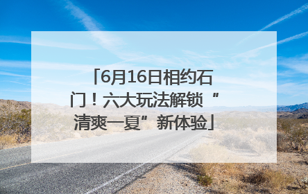 6月16日相约石门！六大玩法解锁“清爽一夏”新体验