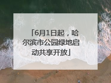 6月1日起，哈尔滨市公园绿地启动共享开放