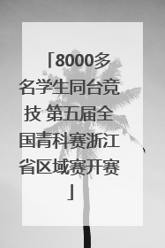 8000多名学生同台竞技 第五届全国青科赛浙江省区域赛开赛