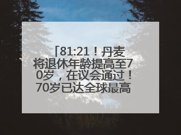 81:21！丹麦将退休年龄提高至70岁，在议会通过！70岁已达全球最高水平，更多国家或将逐步跟进