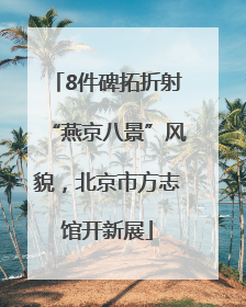 8件碑拓折射“燕京八景”风貌，北京市方志馆开新展