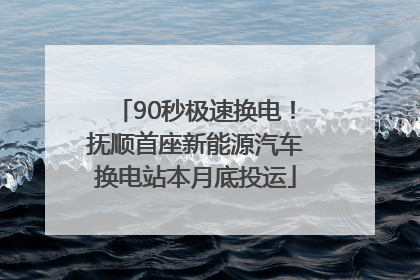 90秒极速换电！抚顺首座新能源汽车换电站本月底投运