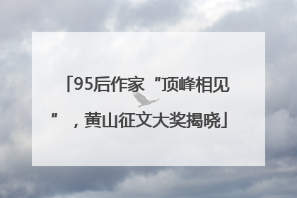 95后作家“顶峰相见”，黄山征文大奖揭晓