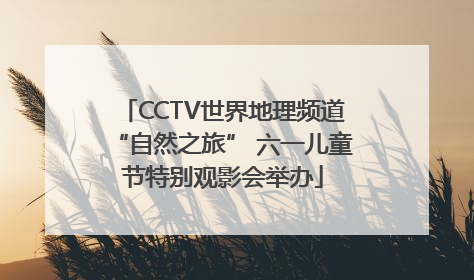 CCTV世界地理频道“自然之旅” 六一儿童节特别观影会举办