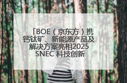 BOE（京东方）携钙钛矿、新能源产品及解决方案亮相2025 SNEC 科技创新赋能行业绿色发展