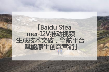 Baidu Steamer-I2V推动视频生成技术突破，擎舵平台赋能原生创意营销