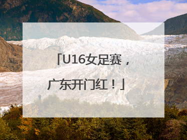 U16女足赛，广东开门红！